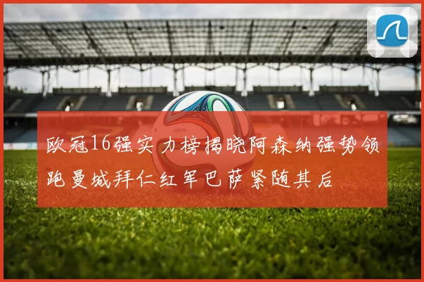 欧冠16强实力榜揭晓阿森纳强势领跑曼城拜仁红军巴萨紧随其后