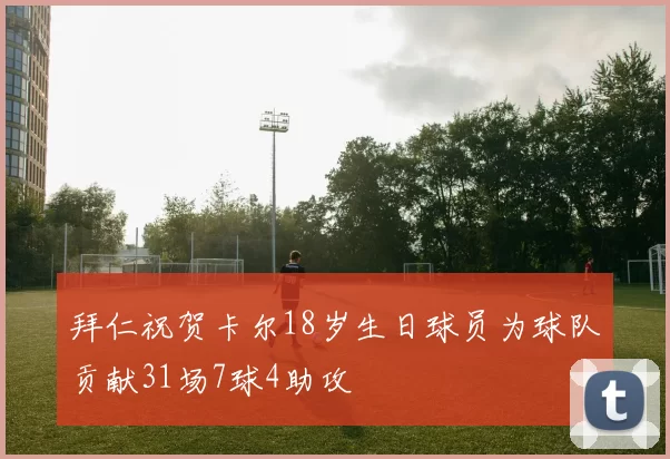 拜仁祝贺卡尔18岁生日球员为球队贡献31场7球4助攻