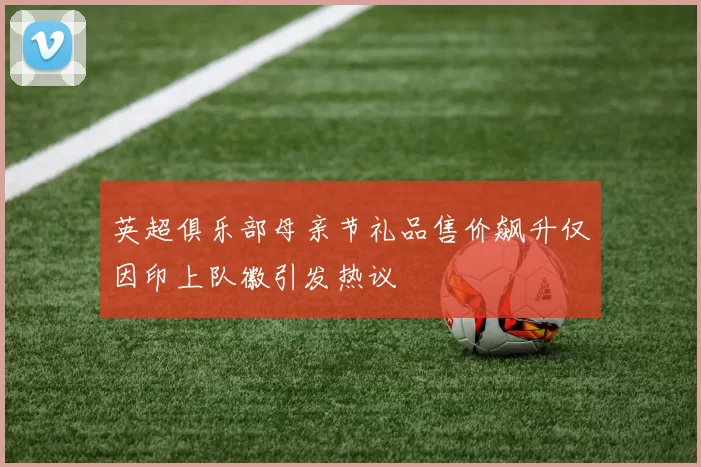 英超俱乐部母亲节礼品售价飙升仅因印上队徽引发热议