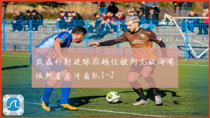 武磊补射进球因越位被判无效海港依然落后河南队1-2
