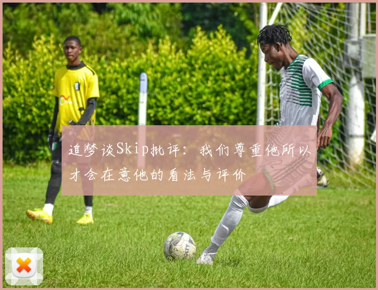 追梦谈Skip批评：我们尊重他所以才会在意他的看法与评价